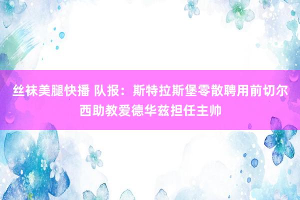丝袜美腿快播 队报:斯特拉斯堡零散聘用前切尔西助教爱德华兹担任主帅