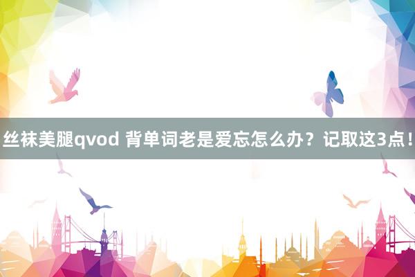丝袜美腿qvod 背单词老是爱忘怎么办？记取这3点！