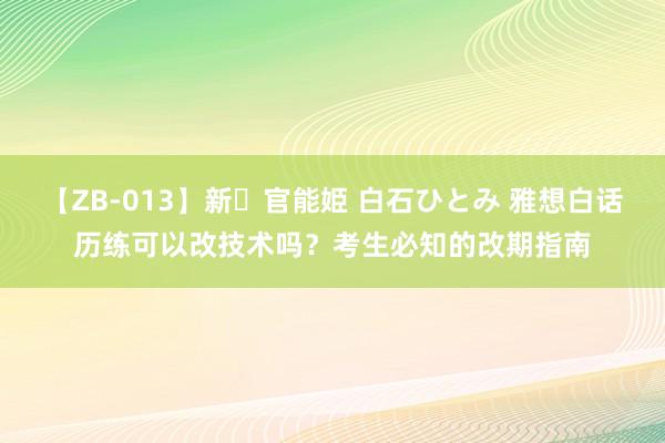 【ZB-013】新・官能姫 白石ひとみ 雅想白话历练可以改技术吗？考生必知的改期指南