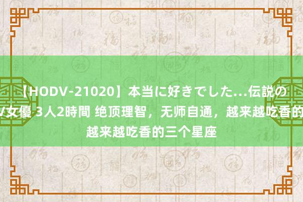 【HODV-21020】本当に好きでした…伝説の清純派AV女優 3人2時間 绝顶理智，无师自通，越来越吃香的三个星座