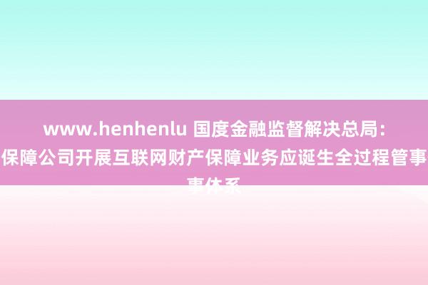www.henhenlu 国度金融监督解决总局:财产保障公司开展互联网财产保障业务应诞生全过程管事体系