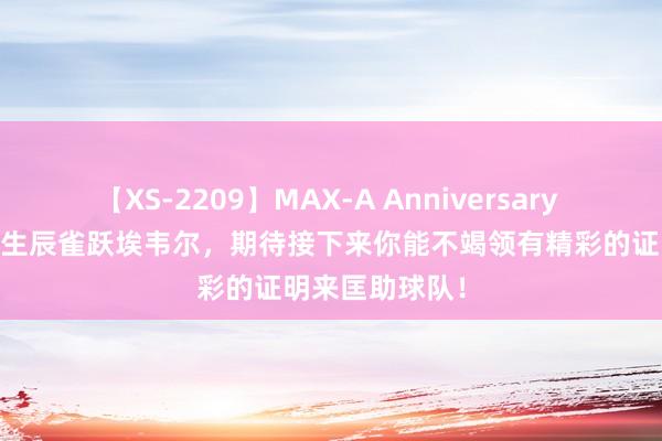 【XS-2209】MAX-A Anniversary 超永久保存版 生辰雀跃埃韦尔，期待接下来你能不竭领有精彩的证明来匡助球队！