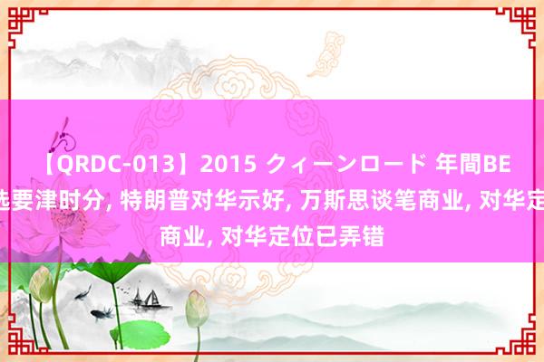 【QRDC-013】2015 クィーンロード 年間BEST10 大选要津时分， 特朗普对华示好， 万斯思谈笔商业， 对华定位已弄错
