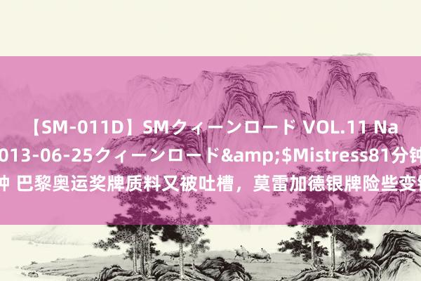 【SM-011D】SMクィーンロード VOL.11 Na:Na</a>2013-06-25クィーンロード&$Mistress81分钟 巴黎奥运奖牌质料又被吐槽,莫雷加德银牌险些变铁牌,网友嘲谑奥组委应更换