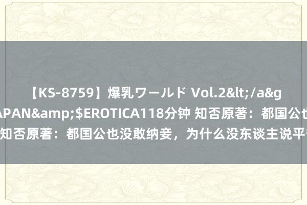 【KS-8759】爆乳ワールド Vol.2</a>2006-11-01アリスJAPAN&$EROTICA118分钟 知否原著：都国公也没敢纳妾，为什么没东谈主说平宁郡主不贤达？