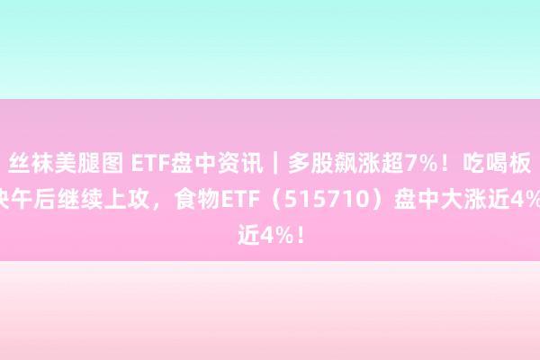 丝袜美腿图 ETF盘中资讯｜多股飙涨超7%！吃喝板块午后继续上攻，食物ETF（515710）盘中大涨近4%！