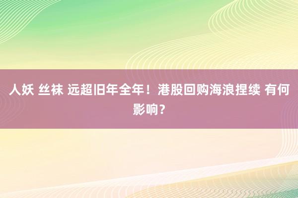 人妖 丝袜 远超旧年全年！港股回购海浪捏续 有何影响？