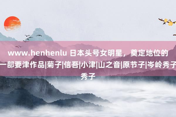 www.henhenlu 日本头号女明星，奠定地位的一部要津作品|菊子|信吾|小津|山之音|原节子|岑岭秀子