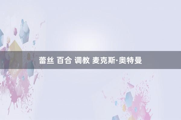 蕾丝 百合 调教 麦克斯·奥特曼