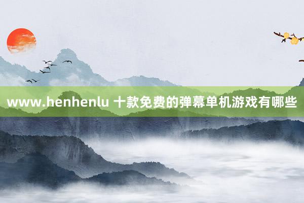 www.henhenlu 十款免费的弹幕单机游戏有哪些