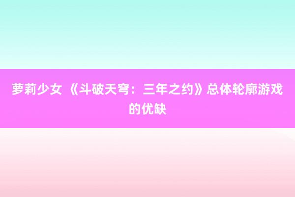 萝莉少女 《斗破天穹：三年之约》总体轮廓游戏的优缺