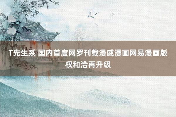 T先生系 国内首度网罗刊载漫威漫画网易漫画版权和洽再升级