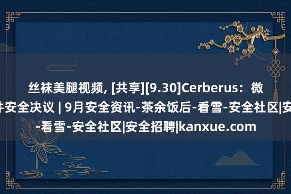 丝袜美腿视频， [共享][9.30]Cerberus：微软云运筹帷幄盛开硬件安全决议 | 9月安全资讯-茶余饭后-看雪-安全社区|安全招聘|kanxue.com