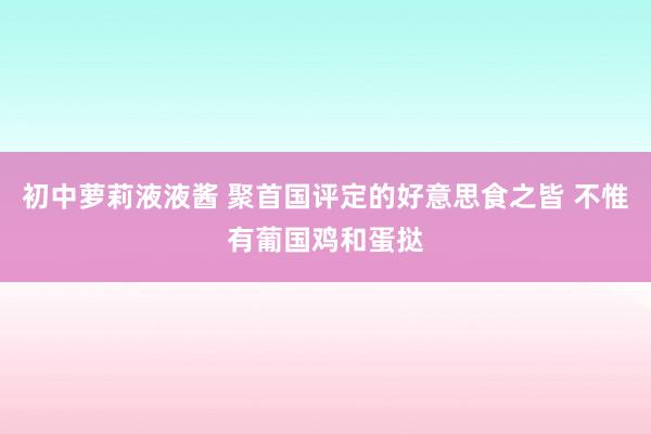 初中萝莉液液酱 聚首国评定的好意思食之皆 不惟有葡国鸡和蛋挞
