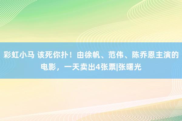 彩虹小马 该死你扑！由徐帆、范伟、陈乔恩主演的电影，一天卖出4张票|张曙光