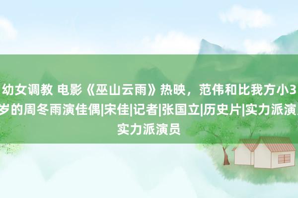 幼女调教 电影《巫山云雨》热映，范伟和比我方小30岁的周冬雨演佳偶|宋佳|记者|张国立|历史片|实力派演员