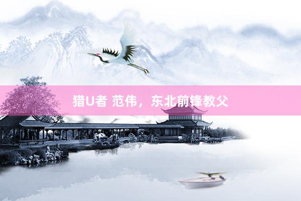 猎U者 范伟，东北前锋教父