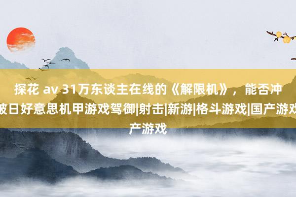 探花 av 31万东谈主在线的《解限机》，能否冲破日好意思机甲游戏驾御|射击|新游|格斗游戏|国产游戏