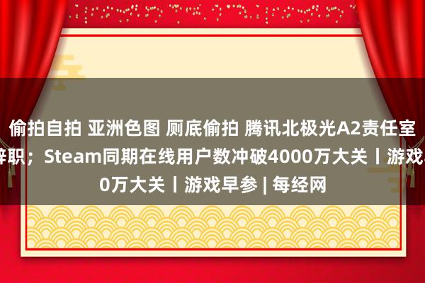 偷拍自拍 亚洲色图 厕底偷拍 腾讯北极光A2责任室总司理杨峰辞职；Steam同期在线用户数冲破4000万大关丨游戏早参 | 每经网