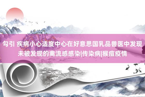 勾引 疾病小心适度中心在好意思国乳品兽医中发现未被发现的禽流感感染|传染病|猴痘疫情