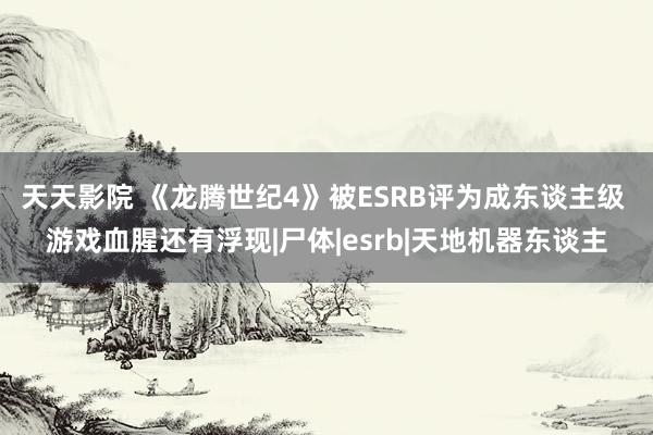 天天影院 《龙腾世纪4》被ESRB评为成东谈主级 游戏血腥还有浮现|尸体|esrb|天地机器东谈主