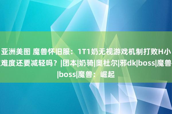 亚洲美图 魔兽怀旧服：1T1奶无视游戏机制打败H小强！这难度还要减轻吗？|团本|奶骑|奥杜尔|邪dk|boss|魔兽：崛起