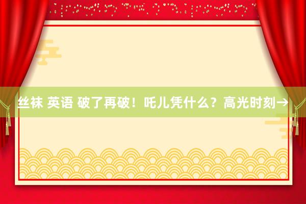 丝袜 英语 破了再破！吒儿凭什么？高光时刻→