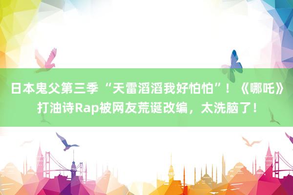 日本鬼父第三季 “天雷滔滔我好怕怕”！《哪吒》打油诗Rap被网友荒诞改编，太洗脑了！