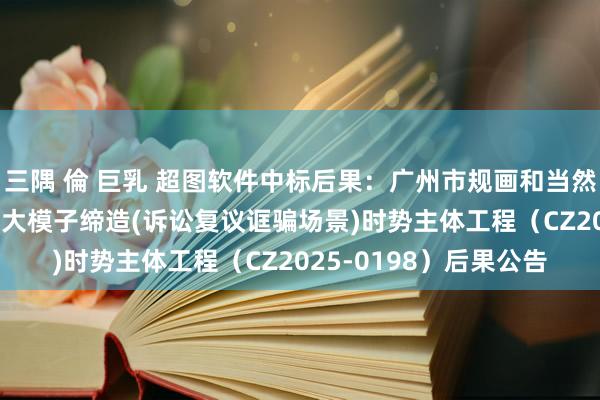 三隅 倫 巨乳 超图软件中标后果：广州市规画和当然资源局2025年生成式大模子缔造(诉讼复议诓骗场景)时势主体工程（CZ2025-0198）后果公告