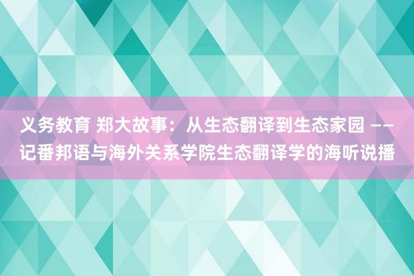 义务教育 郑大故事：从生态翻译到生态家园 ——记番邦语与海外关系学院生态翻译学的海听说播