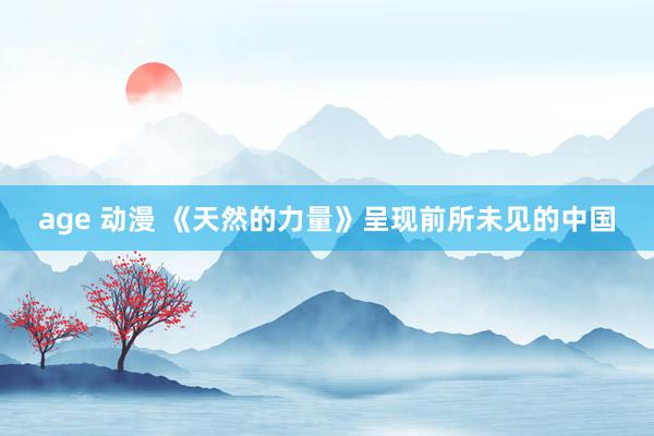 age 动漫 《天然的力量》呈现前所未见的中国
