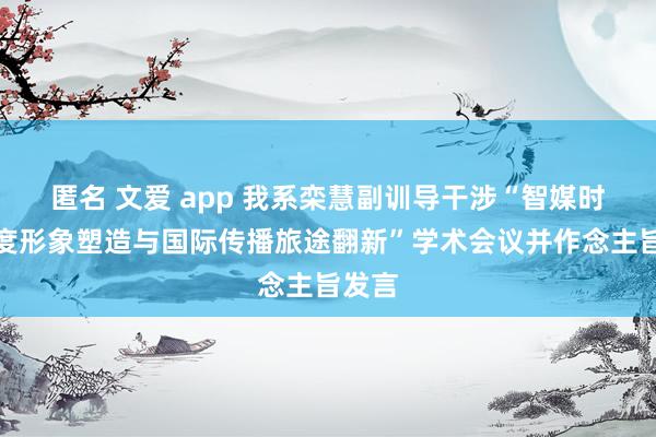 匿名 文爱 app 我系栾慧副训导干涉“智媒时期国度形象塑造与国际传播旅途翻新”学术会议并作念主旨发言