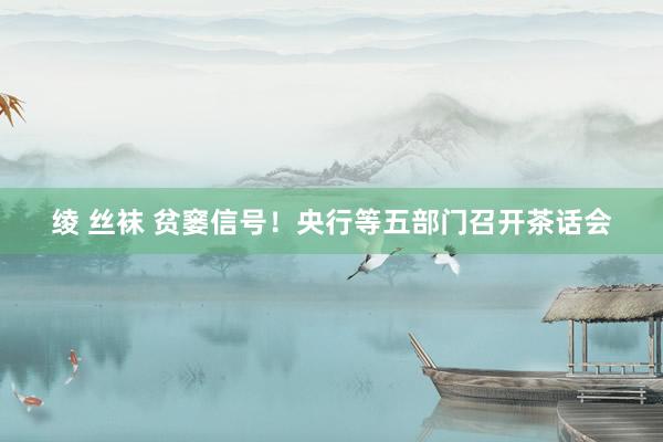 绫 丝袜 贫窭信号！央行等五部门召开茶话会
