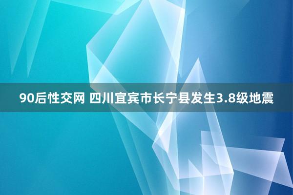 90后性交网 四川宜宾市长宁县发生3.8级地震