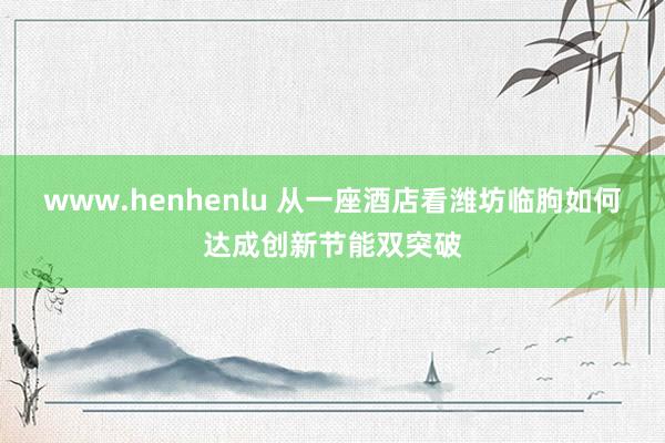www.henhenlu 从一座酒店看潍坊临朐如何达成创新节能双突破