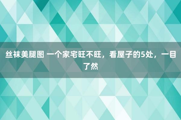 丝袜美腿图 一个家宅旺不旺，看屋子的5处，一目了然