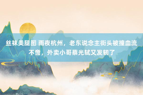 丝袜美腿图 雨夜杭州，老东说念主街头被撞血流不啻，外卖小哥蔡光轼又发轫了