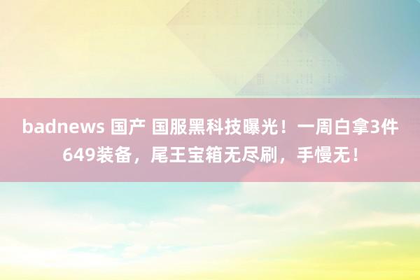 badnews 国产 国服黑科技曝光！一周白拿3件649装备，尾王宝箱无尽刷，手慢无！