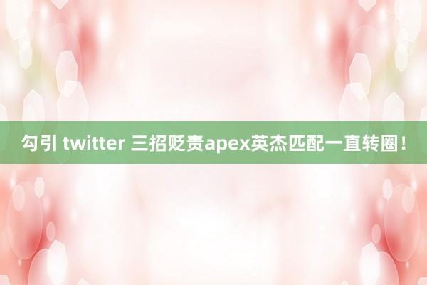 勾引 twitter 三招贬责apex英杰匹配一直转圈！