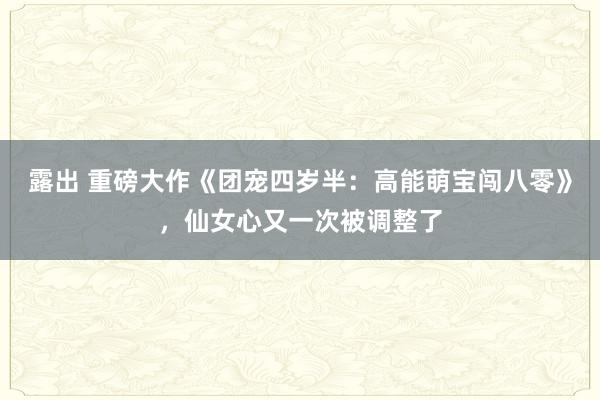 露出 重磅大作《团宠四岁半：高能萌宝闯八零》，仙女心又一次被调整了