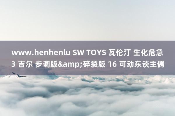 www.henhenlu SW TOYS 瓦伦汀 生化危急3 吉尔 步调版&碎裂版 16 可动东谈主偶