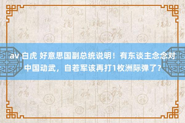 av 白虎 好意思国副总统说明！有东谈主念念对中国动武，自若军该再打1枚洲际弹了？