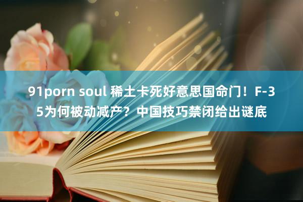 91porn soul 稀土卡死好意思国命门！F-35为何被动减产？中国技巧禁闭给出谜底