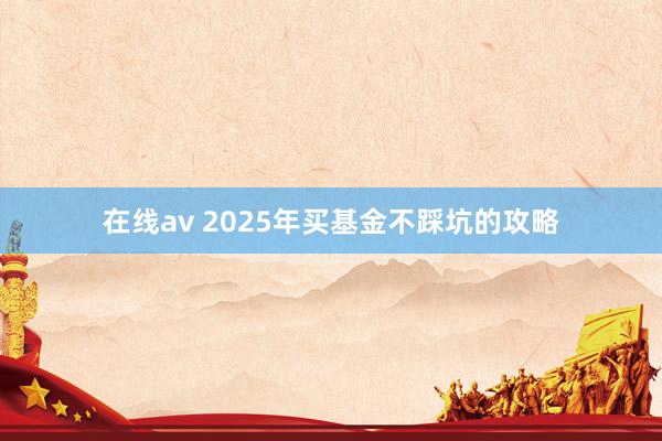 在线av 2025年买基金不踩坑的攻略