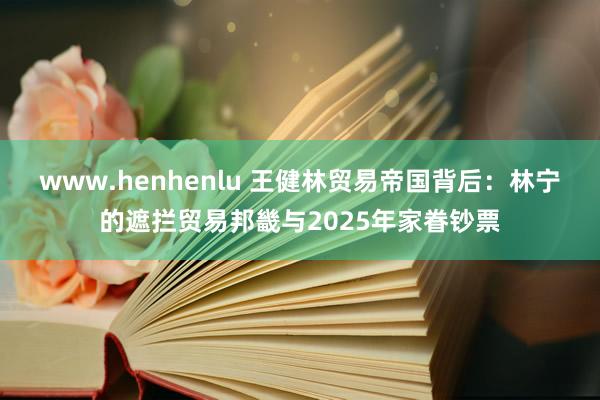 www.henhenlu 王健林贸易帝国背后：林宁的遮拦贸易邦畿与2025年家眷钞票