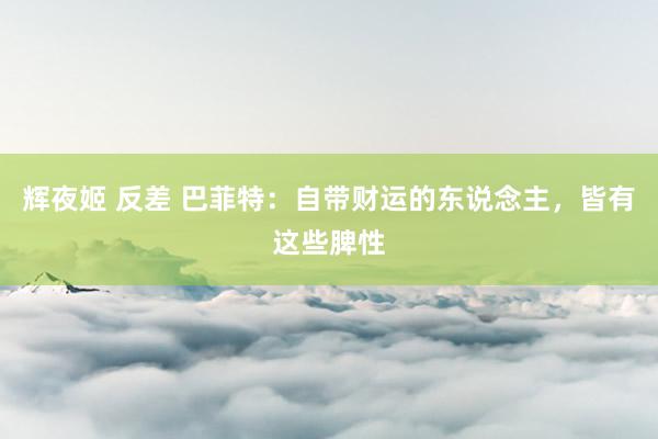 辉夜姬 反差 巴菲特：自带财运的东说念主，皆有这些脾性