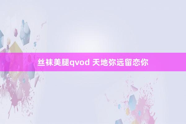 丝袜美腿qvod 天地弥远留恋你