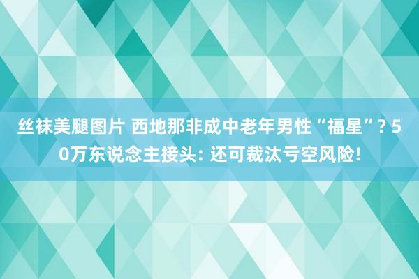 丝袜美腿图片 西地那非成中老年男性“福星”? 50万东说念主接头: 还可裁汰亏空风险!