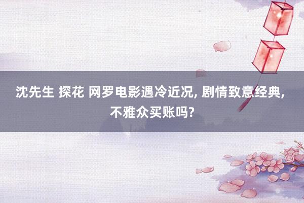 沈先生 探花 网罗电影遇冷近况， 剧情致意经典， 不雅众买账吗?