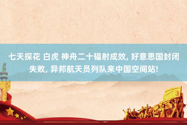 七天探花 白虎 神舟二十辐射成效， 好意思国封闭失败， 异邦航天员列队来中国空间站!